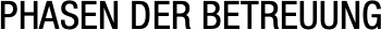 PHASEN DER BETREUUNG